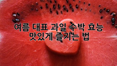 🍉 여름 대표 과일! 수박 효능 & 맛있게 즐기는 법 😋